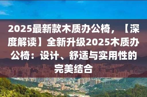 2025最新款木質(zhì)辦公椅，【深度解讀】全新升級2025木質(zhì)辦公椅：設(shè)計(jì)、舒適與實(shí)用性的完美結(jié)合