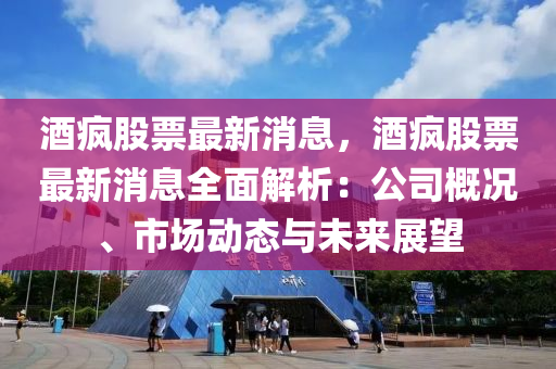 酒瘋股票最新消息，酒瘋股票最新消息全面解析：公司概況、市場(chǎng)動(dòng)態(tài)與未來(lái)展望