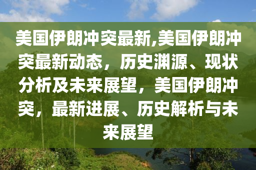 美國伊朗沖突最新,美國伊朗沖突最新動(dòng)態(tài)，歷史淵源、現(xiàn)狀分析及未來展望，美國伊朗沖突，最新進(jìn)展、歷史解析與未來展望