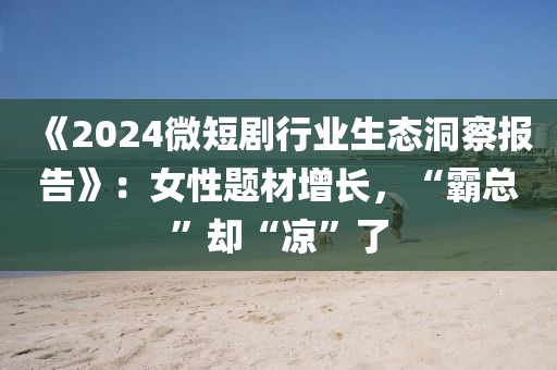 《2024微短劇行業(yè)生態(tài)洞察報(bào)告》：女性題材增長，“霸總”卻“涼”了