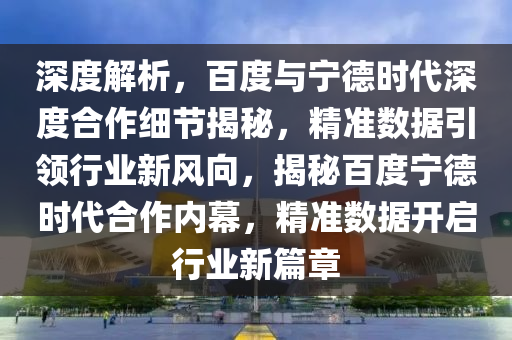 深度解析，百度與寧德時(shí)代深度合作細(xì)節(jié)揭秘，精準(zhǔn)數(shù)據(jù)引領(lǐng)行業(yè)新風(fēng)向，揭秘百度寧德時(shí)代合作內(nèi)幕，精準(zhǔn)數(shù)據(jù)開啟行業(yè)新篇章