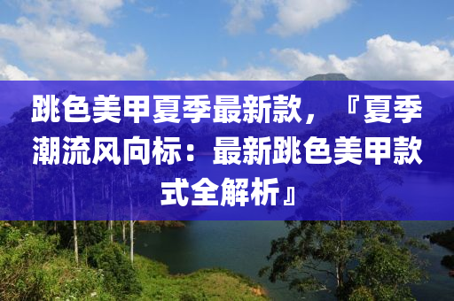 跳色美甲夏季最新款，『夏季潮流風(fēng)向標(biāo)：最新跳色美甲款式全解析』