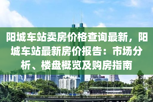 陽城車站賣房價格查詢最新，陽城車站最新房價報告：市場分析、樓盤概覽及購房指南