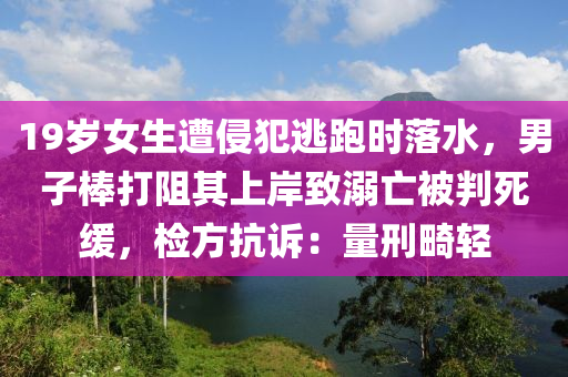 19歲女生遭侵犯逃跑時(shí)落水，男子棒打阻其上岸致溺亡被判死緩，檢方抗訴：量刑畸輕