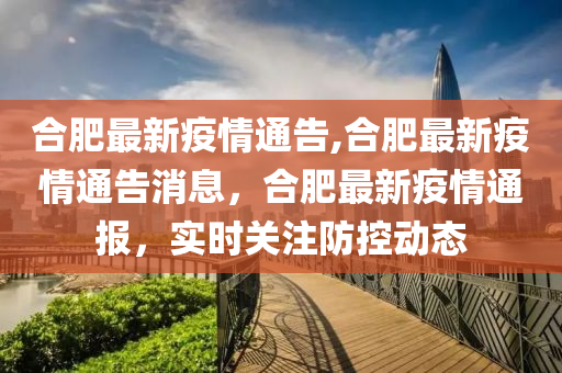 合肥最新疫情通告,合肥最新疫情通告消息，合肥最新疫情通報，實時關注防控動態(tài)