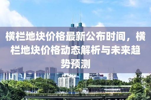 橫欄地塊價格最新公布時間，橫欄地塊價格動態(tài)解析與未來趨勢預測