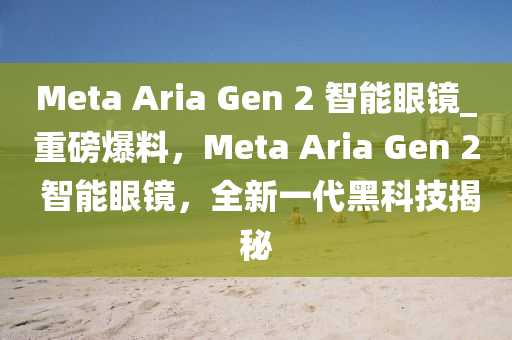 Meta Aria Gen 2 智能眼鏡_重磅爆料，Meta Aria Gen 2 智能眼鏡，全新一代黑科技揭秘