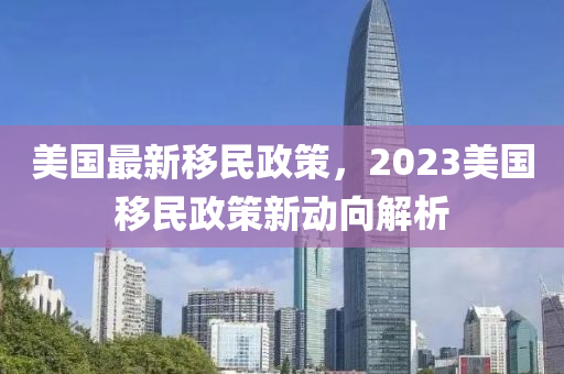 美國最新移民政策，2023美國移民政策新動向解析