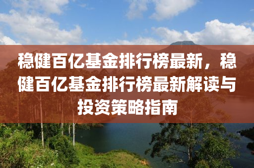 穩(wěn)健百億基金排行榜最新，穩(wěn)健百億基金排行榜最新解讀與投資策略指南