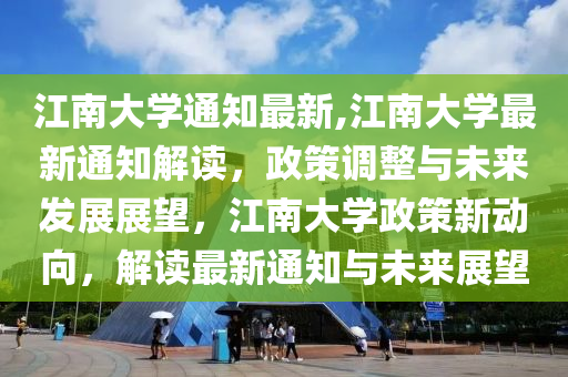 江南大學通知最新,江南大學最新通知解讀，政策調整與未來發(fā)展展望，江南大學政策新動向，解讀最新通知與未來展望