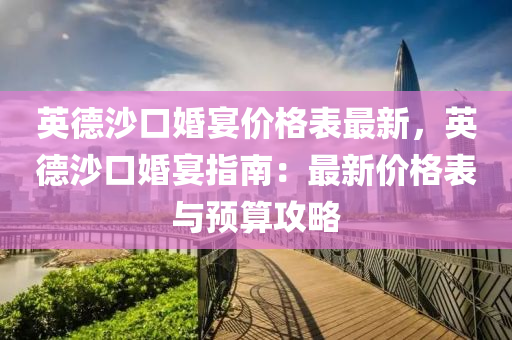 英德沙口婚宴價格表最新，英德沙口婚宴指南：最新價格表與預(yù)算攻略