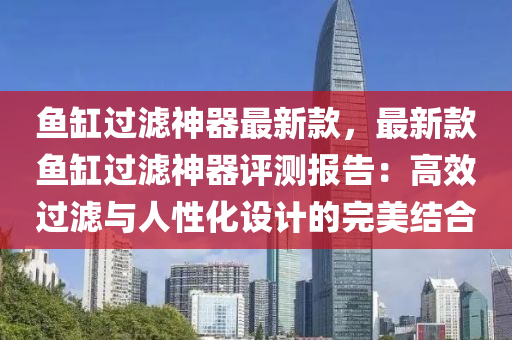 魚缸過濾神器最新款，最新款魚缸過濾神器評測報告：高效過濾與人性化設(shè)計的完美結(jié)合