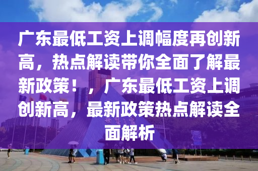 廣東最低工資上調(diào)幅度再創(chuàng)新高，熱點(diǎn)解讀帶你全面了解最新政策！，廣東最低工資上調(diào)創(chuàng)新高，最新政策熱點(diǎn)解讀全面解析