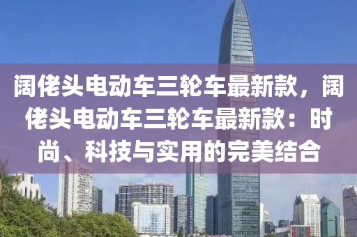 闊佬頭電動車三輪車最新款，闊佬頭電動車三輪車最新款：時尚、科技與實用的完美結合