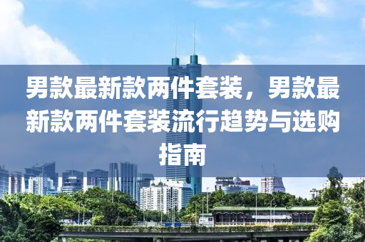 男款最新款兩件套裝，男款最新款兩件套裝流行趨勢與選購指南