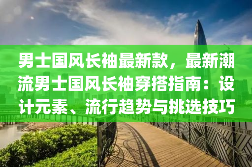 男士國風長袖最新款，最新潮流男士國風長袖穿搭指南：設計元素、流行趨勢與挑選技巧