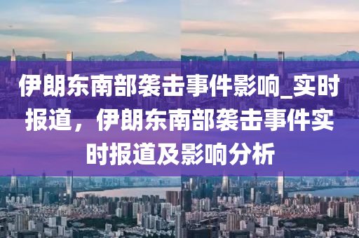 伊朗東南部襲擊事件影響_實(shí)時(shí)報(bào)道，伊朗東南部襲擊事件實(shí)時(shí)報(bào)道及影響分析