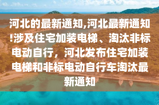 河北的最新通知,河北最新通知!涉及住宅加裝電梯、淘汰非標(biāo)電動自行，河北發(fā)布住宅加裝電梯和非標(biāo)電動自行車淘汰最新通知