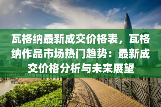 瓦格納最新成交價格表，瓦格納作品市場熱門趨勢：最新成交價格分析與未來展望