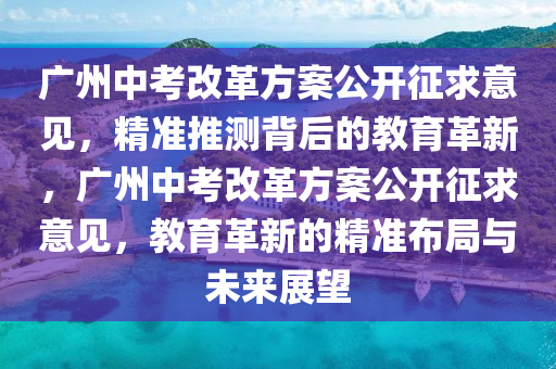 廣州中考改革方案公開征求意見，精準推測背后的教育革新，廣州中考改革方案公開征求意見，教育革新的精準布局與未來展望