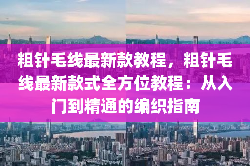 粗針毛線最新款教程，粗針毛線最新款式全方位教程：從入門到精通的編織指南