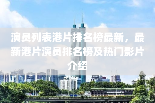 演員列表港片排名榜最新，最新港片演員排名榜及熱門影片介紹