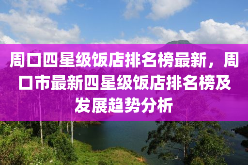 周口四星級(jí)飯店排名榜最新，周口市最新四星級(jí)飯店排名榜及發(fā)展趨勢(shì)分析