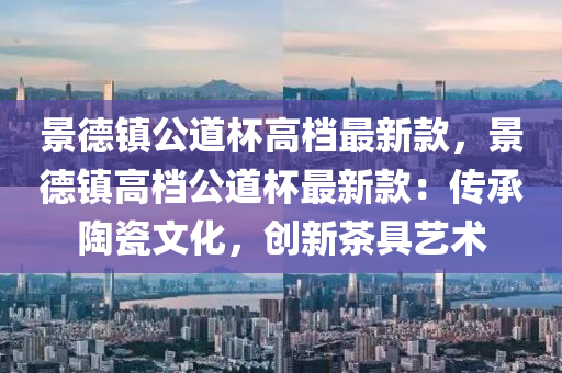 景德鎮(zhèn)公道杯高檔最新款，景德鎮(zhèn)高檔公道杯最新款：傳承陶瓷文化，創(chuàng)新茶具藝術(shù)