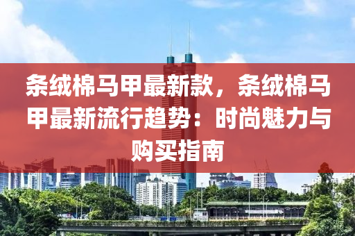 條絨棉馬甲最新款，條絨棉馬甲最新流行趨勢(shì)：時(shí)尚魅力與購(gòu)買(mǎi)指南