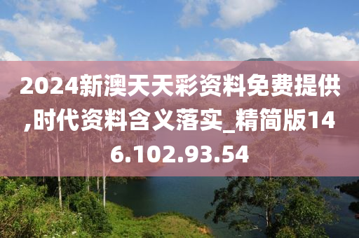 2024新澳天天彩资料免费提供,时代资料含义落实_精简版146.102.93.54