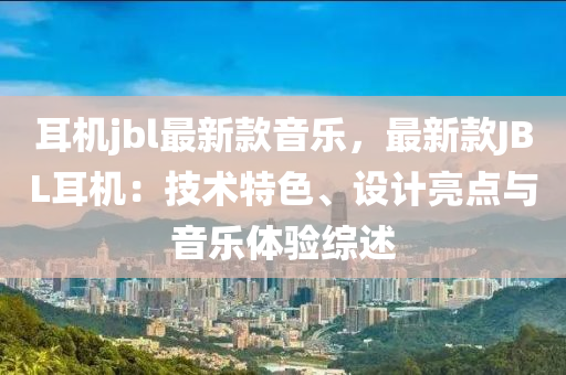 耳機jbl最新款音樂，最新款JBL耳機：技術(shù)特色、設(shè)計亮點與音樂體驗綜述