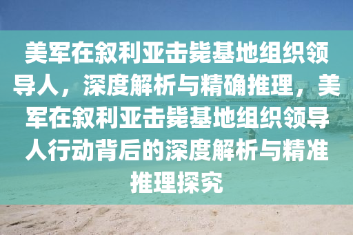 美軍在敘利亞擊斃基地組織領(lǐng)導(dǎo)人，深度解析與精確推理，美軍在敘利亞擊斃基地組織領(lǐng)導(dǎo)人行動(dòng)背后的深度解析與精準(zhǔn)推理探究