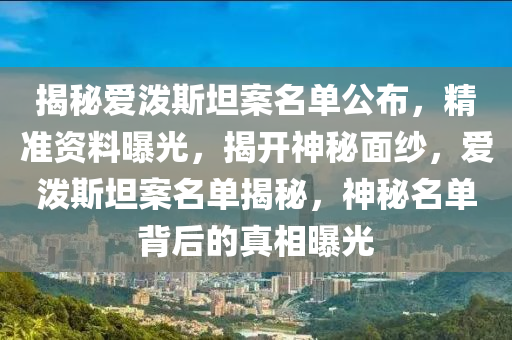 揭秘愛潑斯坦案名單公布，精準資料曝光，揭開神秘面紗，愛潑斯坦案名單揭秘，神秘名單背后的真相曝光