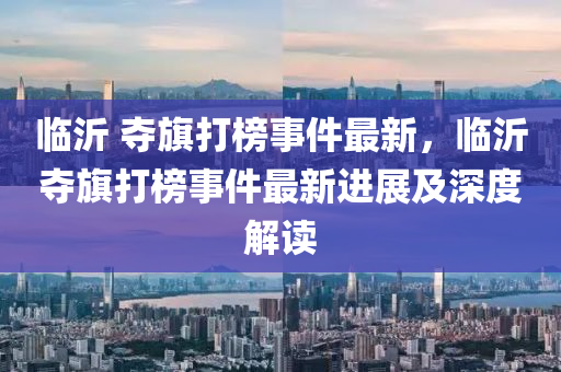 臨沂 奪旗打榜事件最新，臨沂奪旗打榜事件最新進展及深度解讀