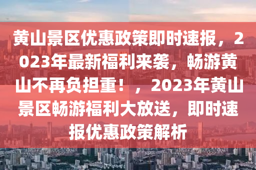 黃山景區(qū)優(yōu)惠政策即時(shí)速報(bào)，2023年最新福利來襲，暢游黃山不再負(fù)擔(dān)重！，2023年黃山景區(qū)暢游福利大放送，即時(shí)速報(bào)優(yōu)惠政策解析