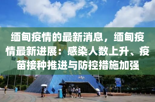 緬甸疫情的最新消息，緬甸疫情最新進展：感染人數(shù)上升、疫苗接種推進與防控措施加強