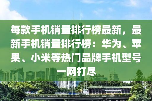 每款手機(jī)銷量排行榜最新，最新手機(jī)銷量排行榜：華為、蘋果、小米等熱門品牌手機(jī)型號(hào)一網(wǎng)打盡