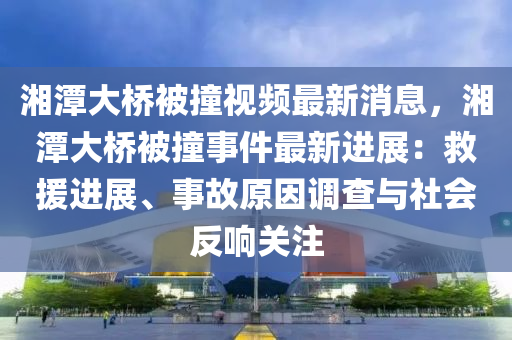 湘潭大橋被撞視頻最新消息，湘潭大橋被撞事件最新進(jìn)展：救援進(jìn)展、事故原因調(diào)查與社會(huì)反響關(guān)注