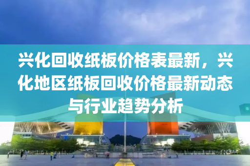 興化回收紙板價(jià)格表最新，興化地區(qū)紙板回收價(jià)格最新動(dòng)態(tài)與行業(yè)趨勢(shì)分析