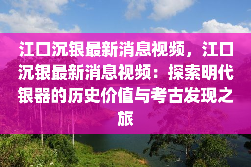 江口沉銀最新消息視頻，江口沉銀最新消息視頻：探索明代銀器的歷史價(jià)值與考古發(fā)現(xiàn)之旅