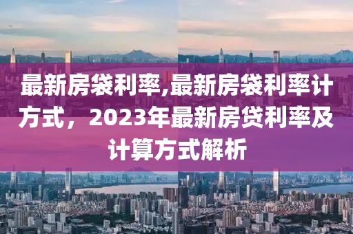 最新房袋利率,最新房袋利率計方式，2023年最新房貸利率及計算方式解析