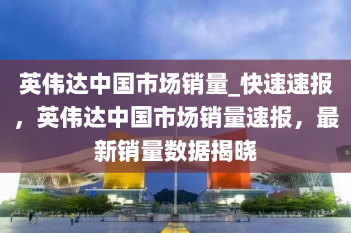 英偉達中國市場銷量_快速速報，英偉達中國市場銷量速報，最新銷量數(shù)據(jù)揭曉