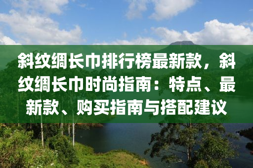 斜紋綢長(zhǎng)巾排行榜最新款，斜紋綢長(zhǎng)巾時(shí)尚指南：特點(diǎn)、最新款、購(gòu)買指南與搭配建議