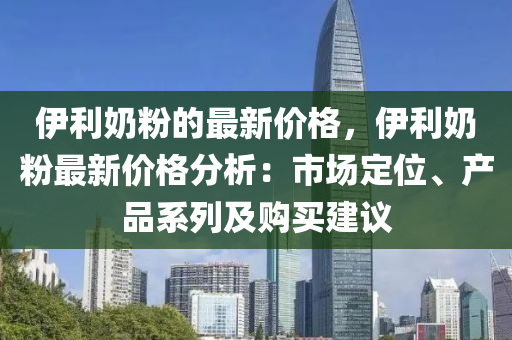 伊利奶粉的最新價(jià)格，伊利奶粉最新價(jià)格分析：市場(chǎng)定位、產(chǎn)品系列及購(gòu)買建議