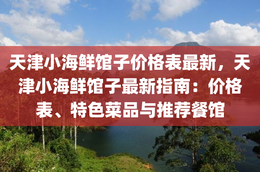 天津小海鮮館子價格表最新，天津小海鮮館子最新指南：價格表、特色菜品與推薦餐館