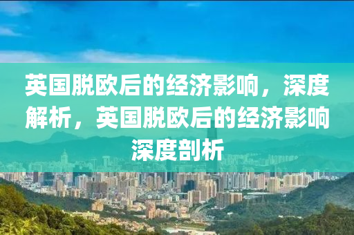 英國(guó)脫歐后的經(jīng)濟(jì)影響，深度解析，英國(guó)脫歐后的經(jīng)濟(jì)影響深度剖析