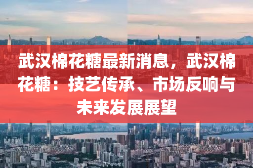 武漢棉花糖最新消息，武漢棉花糖：技藝傳承、市場(chǎng)反響與未來(lái)發(fā)展展望