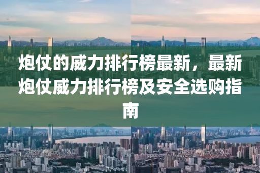 炮仗的威力排行榜最新，最新炮仗威力排行榜及安全選購(gòu)指南