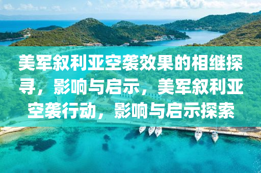 美軍敘利亞空襲效果的相繼探尋，影響與啟示，美軍敘利亞空襲行動(dòng)，影響與啟示探索