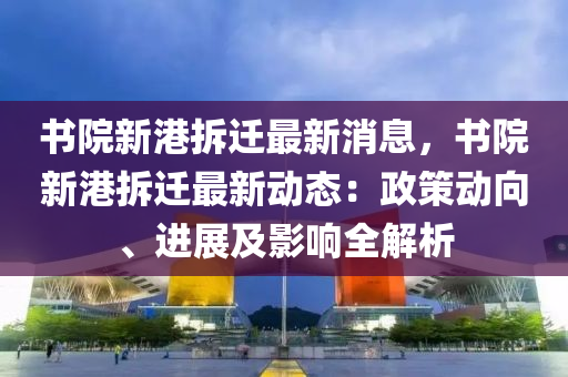 書院新港拆遷最新消息，書院新港拆遷最新動(dòng)態(tài)：政策動(dòng)向、進(jìn)展及影響全解析